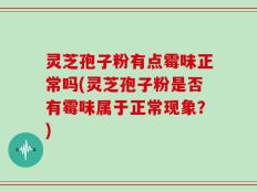 灵芝孢子粉有点霉味正常吗(灵芝孢子粉是否有霉味属于正常现象？)