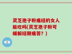 灵芝孢子粉痛经的女人能吃吗(灵芝孢子粉可缓解经期痛苦？)