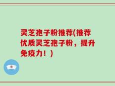 灵芝孢子粉推荐(推荐优质灵芝孢子粉，提升免疫力！)