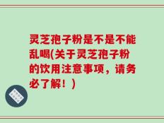 灵芝孢子粉是不是不能乱喝(关于灵芝孢子粉的饮用注意事项，请务必了解！)