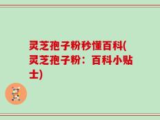 灵芝孢子粉秒懂百科(灵芝孢子粉：百科小贴士)
