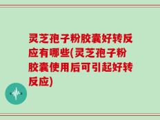 灵芝孢子粉胶囊好转反应有哪些(灵芝孢子粉胶囊使用后可引起好转反应)