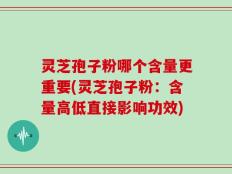灵芝孢子粉哪个含量更重要(灵芝孢子粉：含量高低直接影响功效)