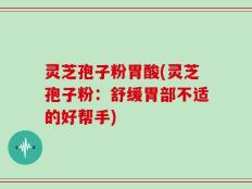灵芝孢子粉胃酸(灵芝孢子粉：舒缓胃部不适的好帮手)