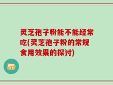 灵芝孢子粉能不能经常吃(灵芝孢子粉的常规食用效果的探讨)