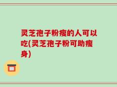 灵芝孢子粉瘦的人可以吃(灵芝孢子粉可助瘦身)