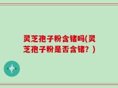 灵芝孢子粉含锗吗(灵芝孢子粉是否含锗？)