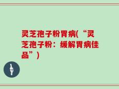 灵芝孢子粉胃病(“灵芝孢子粉：缓解胃病佳品”)