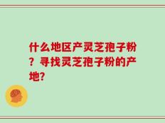 什么地区产灵芝孢子粉？寻找灵芝孢子粉的产地？