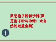 灵芝孢子粉和沙棘(灵芝孢子粉与沙棘：大自然的双重宝藏)