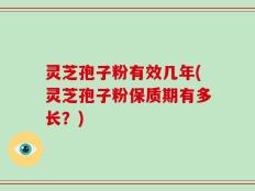 灵芝孢子粉有效几年(灵芝孢子粉保质期有多长？)