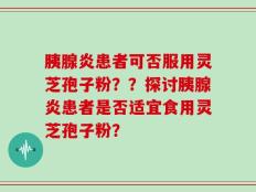胰腺炎患者可否服用灵芝孢子粉？？探讨胰腺炎患者是否适宜食用灵芝孢子粉？