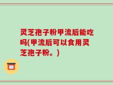 灵芝孢子粉甲流后能吃吗(甲流后可以食用灵芝孢子粉。)