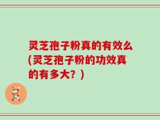 灵芝孢子粉真的有效么(灵芝孢子粉的功效真的有多大？)
