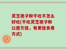 灵芝孢子粉干吃不怎么好吃(干吃灵芝孢子粉口感欠佳，有更佳食用方式)