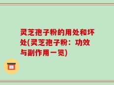 灵芝孢子粉的用处和坏处(灵芝孢子粉：功效与副作用一览)
