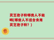 灵芝孢子粉哪类人不能喝(哪些人不适合食用灵芝孢子粉？)