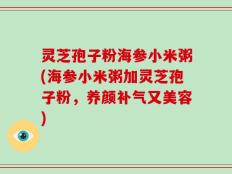 灵芝孢子粉海参小米粥(海参小米粥加灵芝孢子粉，养颜补气又美容)