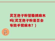 灵芝孢子粉管胳膊麻木吗(灵芝孢子粉是否会导致手臂麻木？)