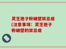 灵芝孢子粉破壁禁忌症(注意事项：灵芝孢子粉破壁的禁忌症