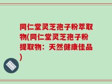 同仁堂灵芝孢子粉萃取物(同仁堂灵芝孢子粉提取物：天然健康佳品)