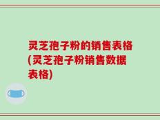 灵芝孢子粉的销售表格(灵芝孢子粉销售数据表格)
