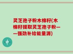 灵芝孢子粉木棉籽(木棉籽提取灵芝孢子粉——强劲补给能量源)