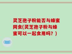 灵芝孢子粉能否与蜂蜜同食(灵芝孢子粉与蜂蜜可以一起食用吗？)