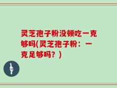 灵芝孢子粉没顿吃一克够吗(灵芝孢子粉：一克足够吗？)