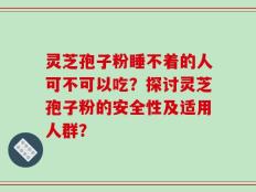 灵芝孢子粉睡不着的人可不可以吃？探讨灵芝孢子粉的安全性及适用人群？