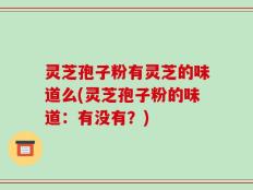 灵芝孢子粉有灵芝的味道么(灵芝孢子粉的味道：有没有？)