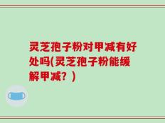 灵芝孢子粉对甲减有好处吗(灵芝孢子粉能缓解甲减？)