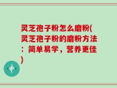 灵芝孢子粉怎么磨粉(灵芝孢子粉的磨粉方法：简单易学，营养更佳)