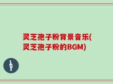 灵芝孢子粉背景音乐(灵芝孢子粉的BGM)