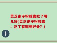 灵芝孢子粉胶囊吃了哪儿好(灵芝孢子粉胶囊：吃了有哪些好处？)