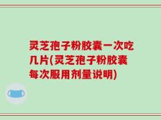 灵芝孢子粉胶囊一次吃几片(灵芝孢子粉胶囊每次服用剂量说明)