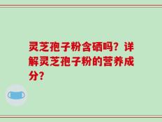 灵芝孢子粉含硒吗？详解灵芝孢子粉的营养成分？