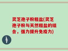 灵芝孢子粉粗盐(灵芝孢子粉与天然粗盐的组合，强力提升免疫力)