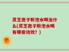 灵芝孢子粉泡水喝治什么(灵芝孢子粉泡水喝有哪些功效？)