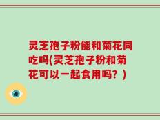 灵芝孢子粉能和菊花同吃吗(灵芝孢子粉和菊花可以一起食用吗？)