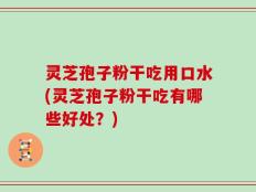 灵芝孢子粉干吃用口水(灵芝孢子粉干吃有哪些好处？)