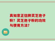 真如意正信牌灵芝孢子粉？灵芝孢子粉的功效与使用方法？