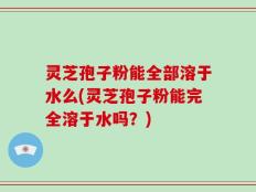 灵芝孢子粉能全部溶于水么(灵芝孢子粉能完全溶于水吗？)