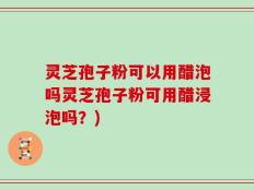 灵芝孢子粉可以用醋泡吗灵芝孢子粉可用醋浸泡吗？)