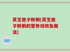 灵芝孢子粉粥(灵芝孢子粉粥的营养功效及做法)