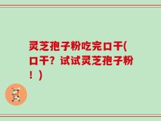 灵芝孢子粉吃完口干(口干？试试灵芝孢子粉！)