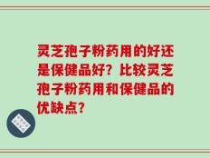 灵芝孢子粉药用的好还是保健品好？比较灵芝孢子粉药用和保健品的优缺点？