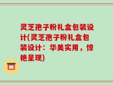 灵芝孢子粉礼盒包装设计(灵芝孢子粉礼盒包装设计：华美实用，惊艳呈现)