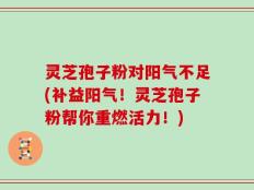 灵芝孢子粉对阳气不足(补益阳气！灵芝孢子粉帮你重燃活力！)