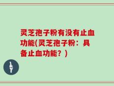 灵芝孢子粉有没有止血功能(灵芝孢子粉：具备止血功能？)